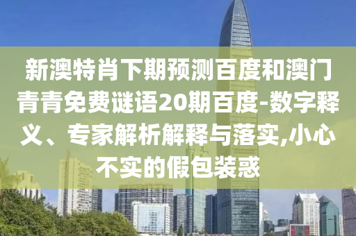 新澳特肖下期预测百度和澳门青青免费谜语20期百度-数字释义、专家解析解释与落实,小心不实的假包装惑