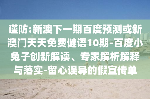 谨防:新澳下一期百度预测或新澳门天天免费谜语10期-百度小兔子创新解读、专家解析解释与落实-留心误导的假宣传单