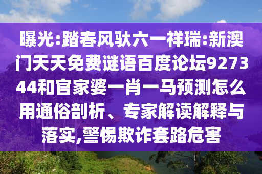 曝光:踏春风驮六一祥瑞:新澳门天天免费谜语百度论坛927344和官家婆一肖一马预测怎么用通俗剖析、专家解读解释与落实,警惕欺诈套路危害