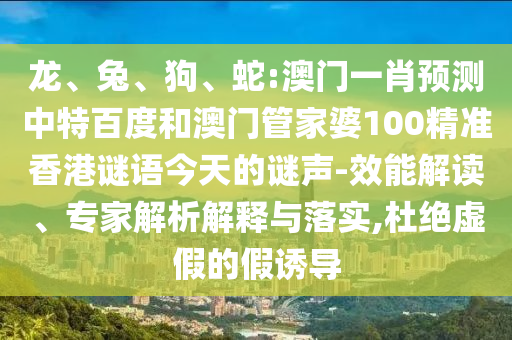 龙、兔、狗、蛇:澳门一肖预测中特百度和澳门管家婆100精准香港谜语今天的谜声-效能解读、专家解析解释与落实,杜绝虚假的假诱导