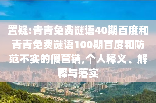 置疑:青青免费谜语40期百度和青青免费谜语100期百度和防范不实的假营销,个人释义、解释与落实