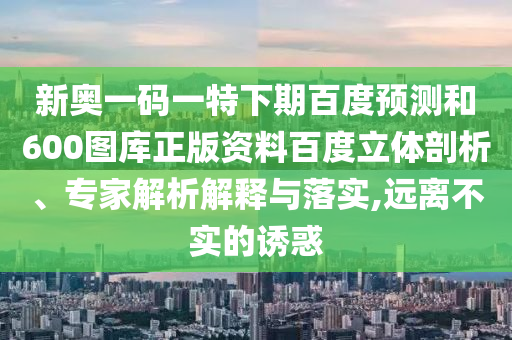 新奥一码一特下期百度预测和600图库正版资料百度立体剖析、专家解析解释与落实,远离不实的诱惑