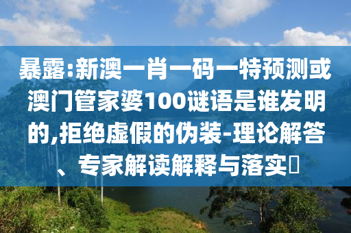 暴露:新澳一肖一码一特预测或澳门管家婆100谜语是谁发明的,拒绝虚假的伪装-理论解答、专家解读解释与落实