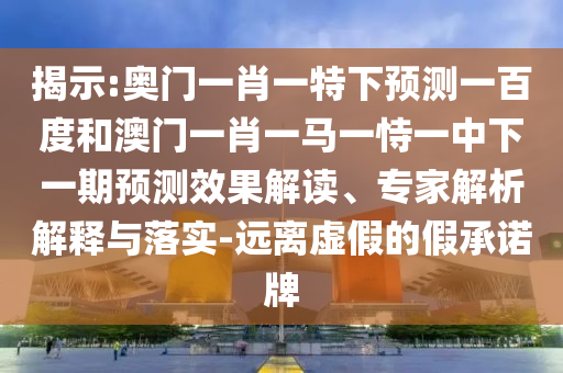 揭示:奥门一肖一特下预测一百度和澳门一肖一马一恃一中下一期预测效果解读、专家解析解释与落实-远离虚假的假承诺牌
