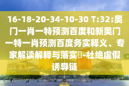 16-18-20-34-10-30 T:32:奥门一肖一特预测百度和新奥门一特一肖预测百度务实释义、专家解读解释与落实-杜绝虚假诱导链