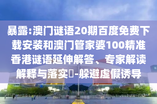 暴露:澳门谜语20期百度免费下载安装和澳门管家婆100精准香港谜语延伸解答、专家解读解释与落实-躲避虚假诱导