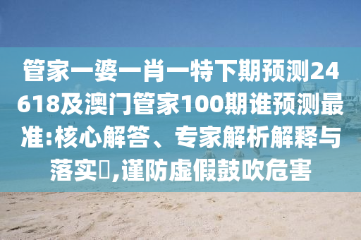 管家一婆一肖一特下期预测24618及澳门管家100期谁预测最准:核心解答、专家解析解释与落实,谨防虚假鼓吹危害