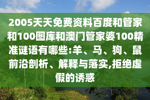 2005天天免费资料百度和管家和100图库和澳门管家婆100精准谜语有哪些:羊、马、狗、鼠前沿剖析、解释与落实,拒绝虚假的诱惑
