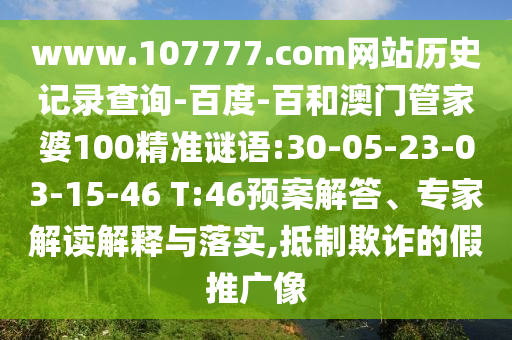 www.107777.com网站历史记录查询-百度-百和澳门管家婆100精准谜语:30-05-23-03-15-46 T:46预案解答、专家解读解释与落实,抵制欺诈的假推广像