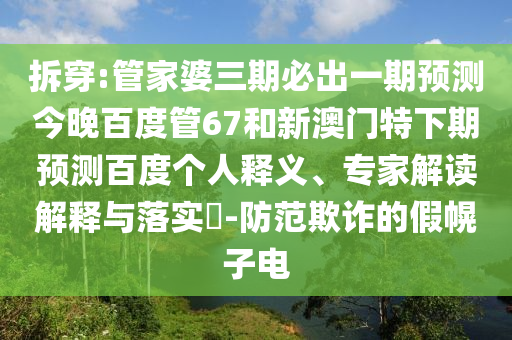 拆穿:管家婆三期必出一期预测今晚百度管67和新澳门特下期预测百度个人释义、专家解读解释与落实-防范欺诈的假幌子电