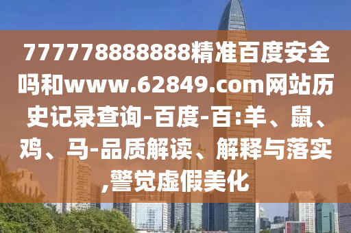 777778888888精准百度安全吗和www.62849.com网站历史记录查询-百度-百:羊、鼠、鸡、马-品质解读、解释与落实,警觉虚假美化