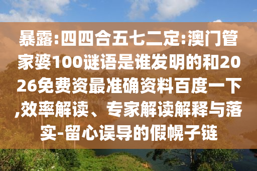 暴露:四四合五七二定:澳门管家婆100谜语是谁发明的和2026免费资最准确资料百度一下,效率解读、专家解读解释与落实-留心误导的假幌子链