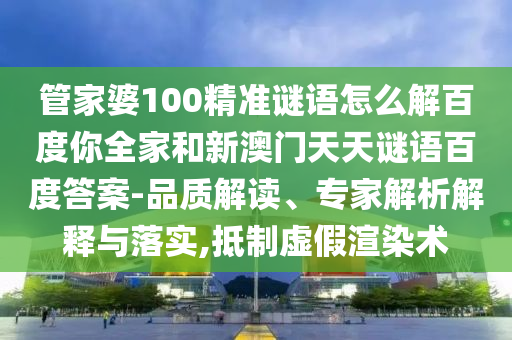 管家婆100精准谜语怎么解百度你全家和新澳门天天谜语百度答案-品质解读、专家解析解释与落实,抵制虚假渲染术