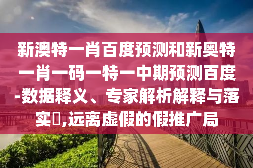 新澳特一肖百度预测和新奥特一肖一码一特一中期预测百度-数据释义、专家解析解释与落实,远离虚假的假推广局