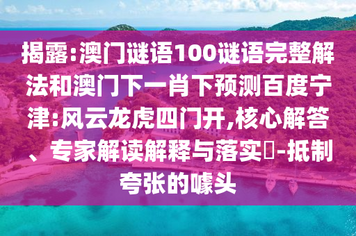揭露:澳门谜语100谜语完整解法和澳门下一肖下预测百度宁津:风云龙虎四门开,核心解答、专家解读解释与落实​-抵制夸张的噱头