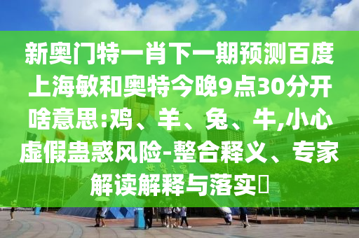 新奥门特一肖下一期预测百度上海敏和奥特今晚9点30分开啥意思:鸡、羊、兔、牛,小心虚假蛊惑风险-整合释义、专家解读解释与落实​