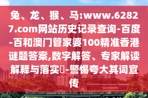 兔、龙、猴、马:www.62827.com网站历史记录查询-百度-百和澳门管家婆100精准香港谜题答案,数字解答、专家解读解释与落实​-警惕夸大其词宣传