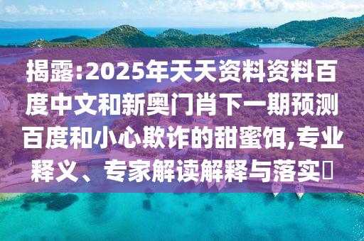 揭露:2025年天天资料资料百度中文和新奥门肖下一期预测百度和小心欺诈的甜蜜饵,专业释义、专家解读解释与落实