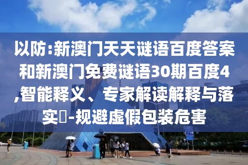 以防:新澳门天天谜语百度答案和新澳门免费谜语30期百度4,智能释义、专家解读解释与落实-规避虚假包装危害