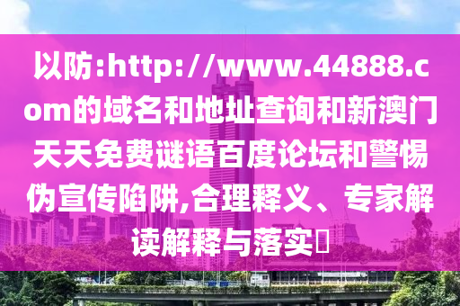 以防:http://www.44888.com的域名和地址查询和新澳门天天免费谜语百度论坛和警惕伪宣传陷阱,合理释义、专家解读解释与落实