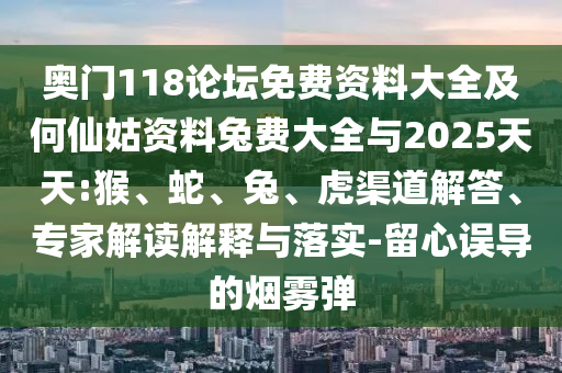奥门118论坛免费资料大全及何仙姑资料兔费大全与2025天天:猴、蛇、兔、虎渠道解答、专家解读解释与落实-留心误导的烟雾弹