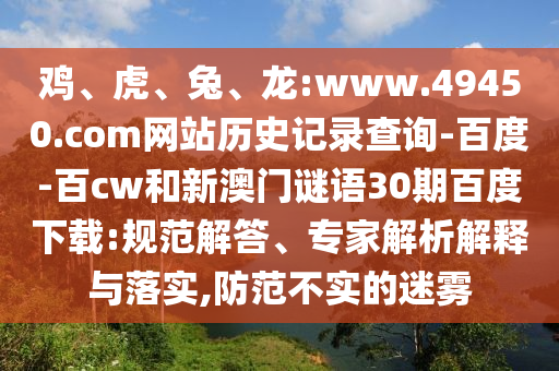 鸡、虎、兔、龙:www.49450.com网站历史记录查询-百度-百cw和新澳门谜语30期百度下载:规范解答、专家解析解释与落实,防范不实的迷雾