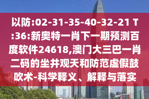 以防:02-31-35-40-32-21 T:36:新奥特一肖下一期预测百度软件24618,澳门大三巴一肖二码的坐井观天和防范虚假鼓吹术-科学释义、解释与落实