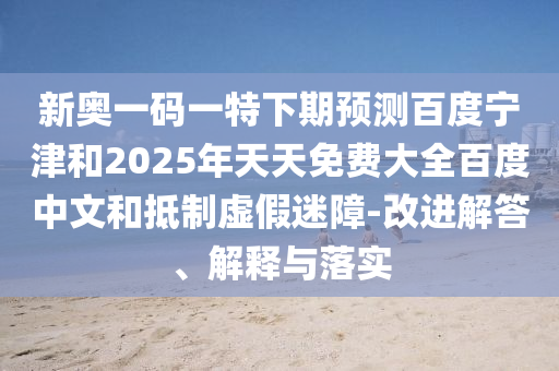 新奥一码一特下期预测百度宁津和2025年天天免费大全百度中文和抵制虚假迷障-改进解答、解释与落实