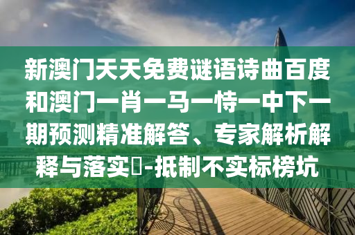 新澳门天天免费谜语诗曲百度和澳门一肖一马一恃一中下一期预测精准解答、专家解析解释与落实-抵制不实标榜坑