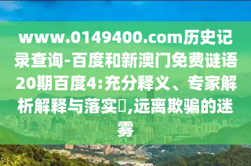 www.0149400.com历史记录查询-百度和新澳门免费谜语20期百度4:充分释义、专家解析解释与落实,远离欺骗的迷雾