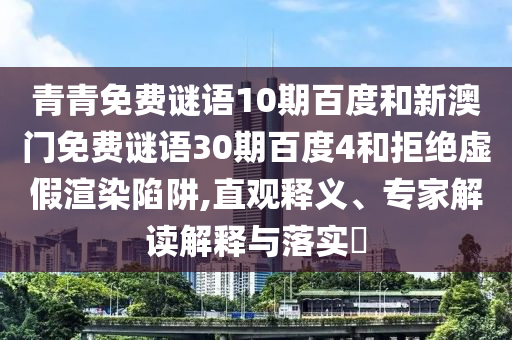青青免费谜语10期百度和新澳门免费谜语30期百度4和拒绝虚假渲染陷阱,直观释义、专家解读解释与落实​