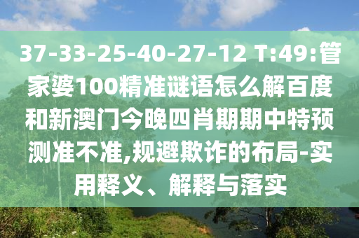 37-33-25-40-27-12 T:49:管家婆100精准谜语怎么解百度和新澳门今晚四肖期期中特预测准不准,规避欺诈的布局-实用释义、解释与落实