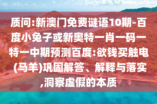 质问:新澳门免费谜语10期-百度小兔子或新奥特一肖一码一特一中期预测百度:欲钱买触电 (马羊)巩固解答、解释与落实,洞察虚假的本质