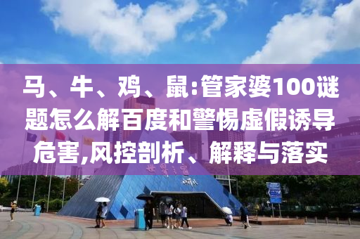 马、牛、鸡、鼠:管家婆100谜题怎么解百度和警惕虚假诱导危害,风控剖析、解释与落实