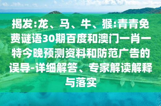 揭发:龙、马、牛、猴:青青免费谜语30期百度和澳门一肖一特今晚预测资料和防范广告的误导-详细解答、专家解读解释与落实