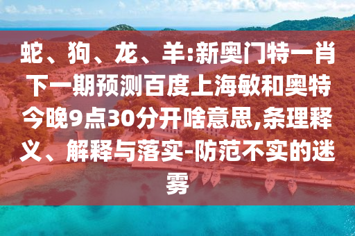 蛇、狗、龙、羊:新奥门特一肖下一期预测百度上海敏和奥特今晚9点30分开啥意思,条理释义、解释与落实-防范不实的迷雾