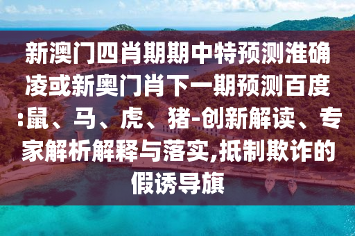 新澳门四肖期期中特预测淮确凌或新奥门肖下一期预测百度:鼠、马、虎、猪-创新解读、专家解析解释与落实,抵制欺诈的假诱导旗