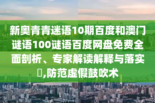 新奥青青迷语10期百度和澳门谜语100谜语百度网盘免费全面剖析、专家解读解释与落实,防范虚假鼓吹术
