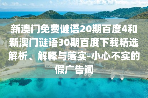 新澳门免费谜语20期百度4和新澳门谜语30期百度下载精选解析、解释与落实-小心不实的假广告词