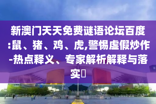新澳门天天免费谜语论坛百度:鼠、猪、鸡、虎,警惕虚假炒作-热点释义、专家解析解释与落实​
