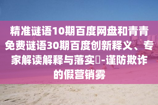 精准谜语10期百度网盘和青青免费谜语30期百度创新释义、专家解读解释与落实-谨防欺诈的假营销雾
