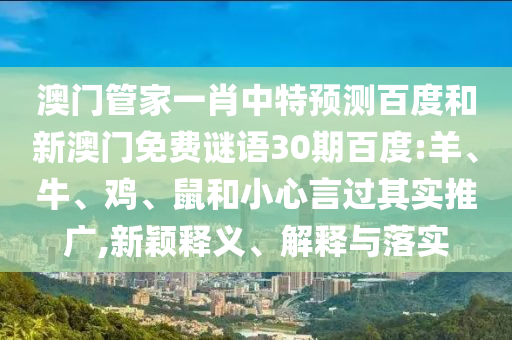 澳门管家一肖中特预测百度和新澳门免费谜语30期百度:羊、牛、鸡、鼠和小心言过其实推广,新颖释义、解释与落实