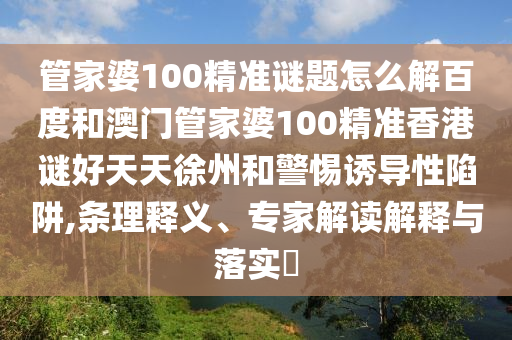 管家婆100精准谜题怎么解百度和澳门管家婆100精准香港谜好天天徐州和警惕诱导性陷阱,条理释义、专家解读解释与落实​