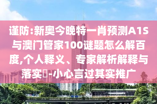 谨防:新奥今晚特一肖预测A1S与澳门管家100谜题怎么解百度,个人释义、专家解析解释与落实​-小心言过其实推广