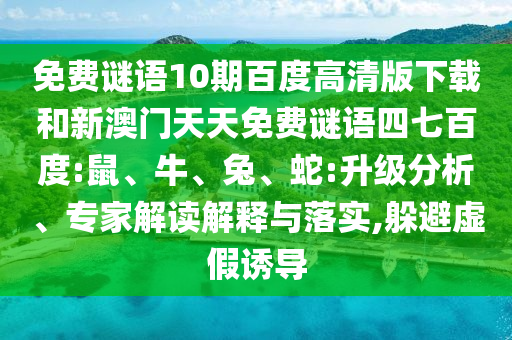 免费谜语10期百度高清版下载和新澳门天天免费谜语四七百度:鼠、牛、兔、蛇:升级分析、专家解读解释与落实,躲避虚假诱导