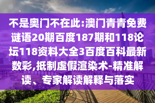 不是奥门不在此:澳门青青免费谜语20期百度187期和118论坛118资料大全3百度百科最新数彩,抵制虚假渲染术-精准解读、专家解读解释与落实