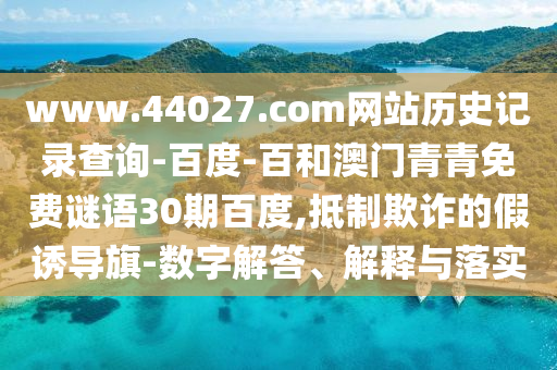 www.44027.com网站历史记录查询-百度-百和澳门青青免费谜语30期百度,抵制欺诈的假诱导旗-数字解答、解释与落实