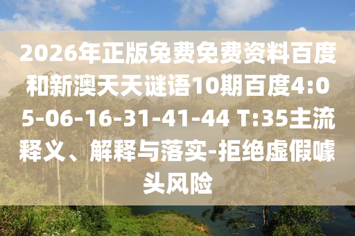 2026年正版兔费免费资料百度和新澳天天谜语10期百度4:05-06-16-31-41-44 T:35主流释义、解释与落实-拒绝虚假噱头风险