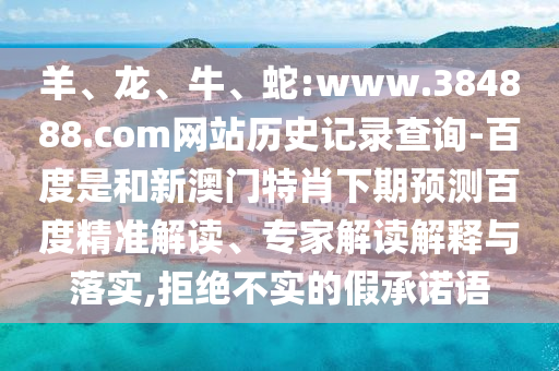 羊、龙、牛、蛇:www.384888.com网站历史记录查询-百度是和新澳门特肖下期预测百度精准解读、专家解读解释与落实,拒绝不实的假承诺语