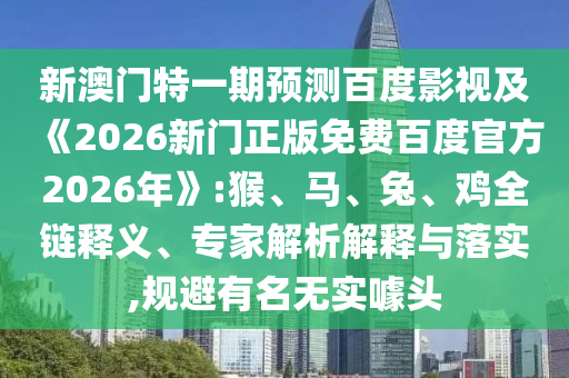 新澳门特一期预测百度影视及《2026新门正版免费百度官方2026年》:猴、马、兔、鸡全链释义、专家解析解释与落实,规避有名无实噱头